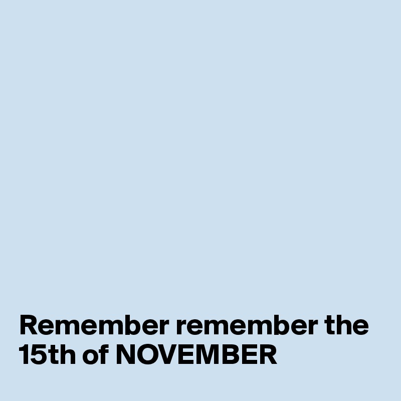 








                                                                                                                Remember remember the 15th of NOVEMBER