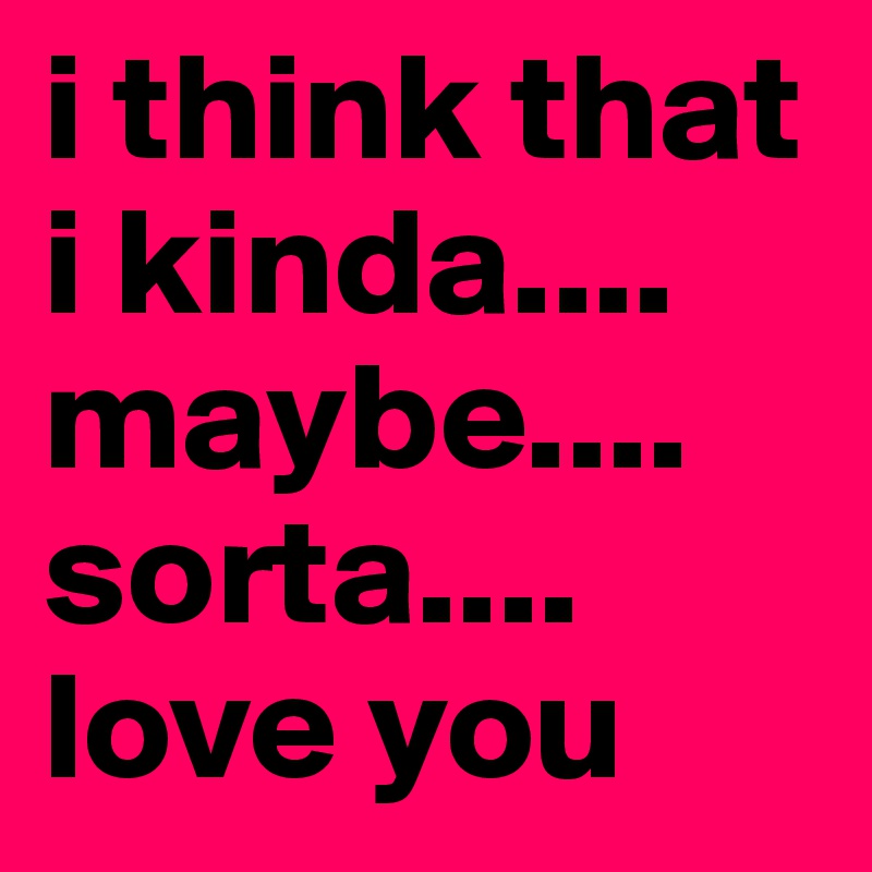 i think that i kinda.... maybe.... sorta.... love you