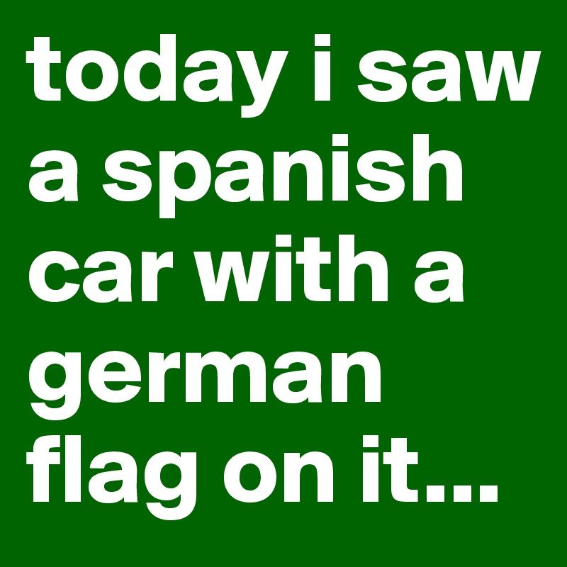 today i saw a spanish car with a german flag on it...