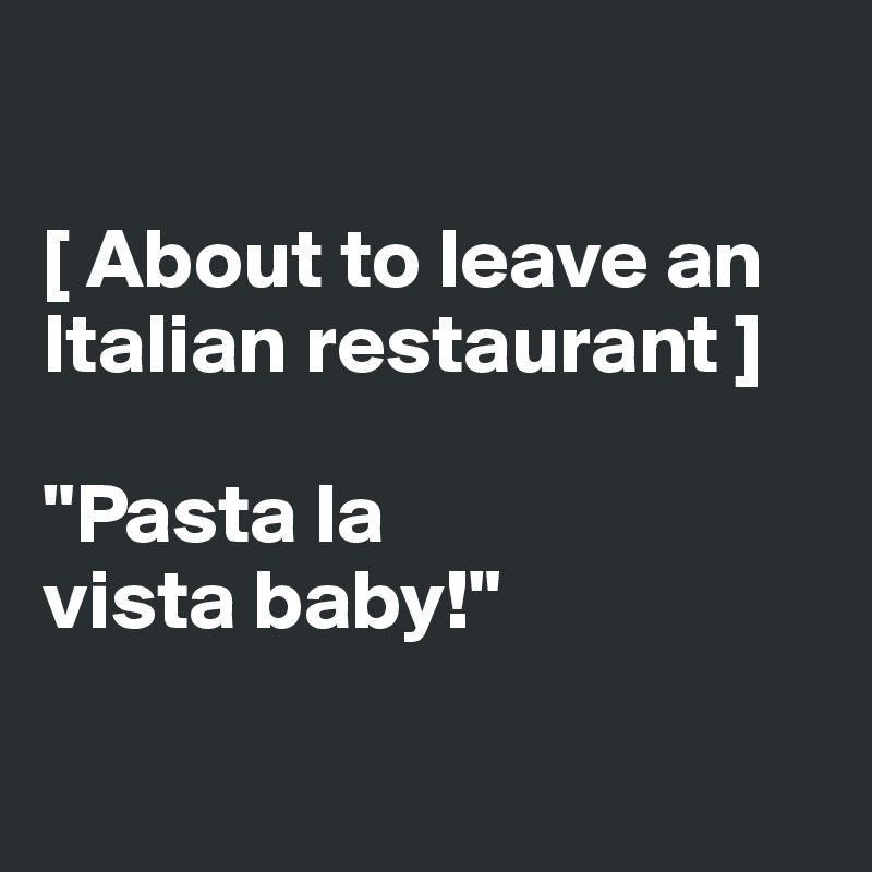 

[ About to leave an Italian restaurant ]

"Pasta la 
vista baby!"

