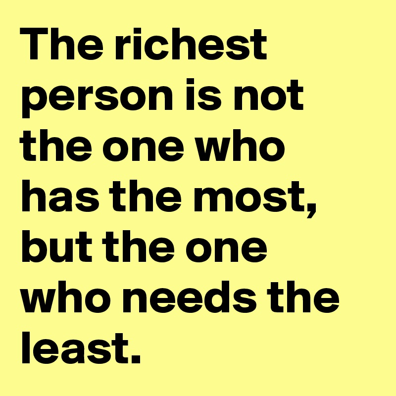 The richest person is not the one who has the most, but the one who needs the least.