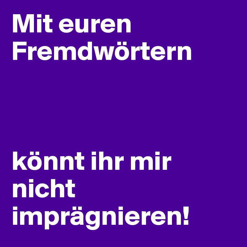 Mit euren Fremdwörtern



könnt ihr mir nicht imprägnieren!