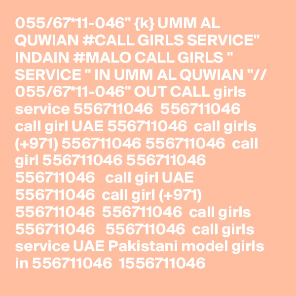 055/67*11-046" {k} UMM AL QUWIAN #CALL GIRLS SERVICE" INDAIN #MALO CALL GIRLS " SERVICE " IN UMM AL QUWIAN "// 055/67*11-046" OUT CALL girls service 556711046  556711046   call girl UAE 556711046  call girls (+971) 556711046 556711046  call girl 556711046 556711046  556711046   call girl UAE 556711046  call girl (+971) 556711046  556711046  call girls 556711046   556711046  call girls service UAE Pakistani model girls in 556711046  1556711046  