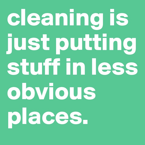 cleaning is just putting stuff in less obvious places.