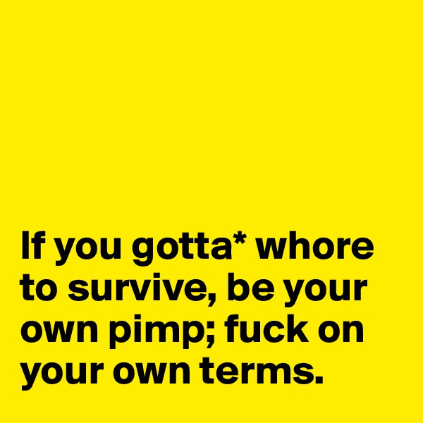 




If you gotta* whore to survive, be your own pimp; fuck on your own terms.