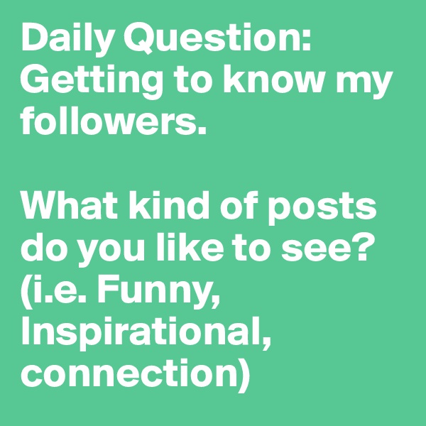 Daily Question: Getting to know my followers. 

What kind of posts do you like to see? 
(i.e. Funny, Inspirational, connection) 