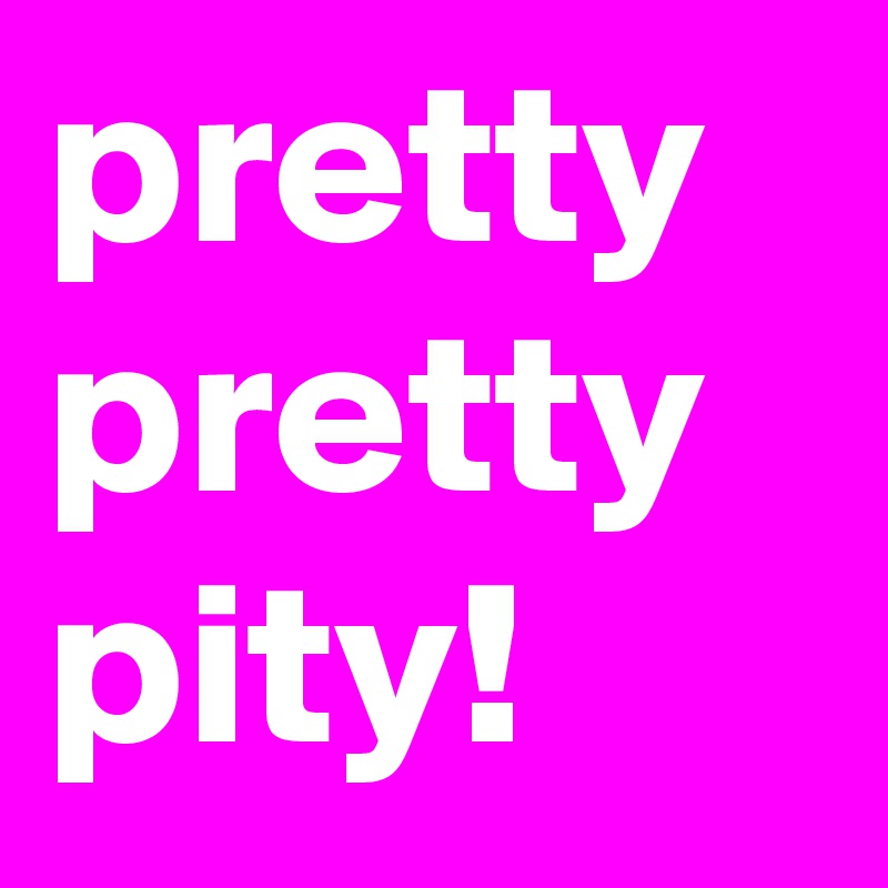 pretty
pretty
pity!