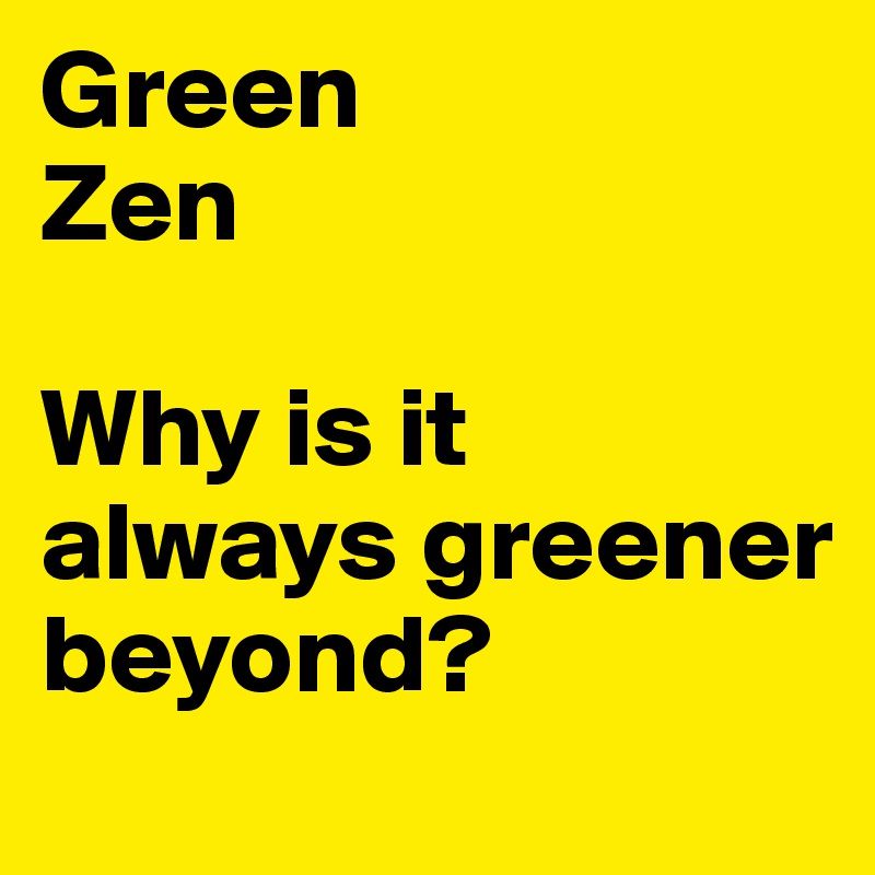 Green
Zen

Why is it always greener beyond?