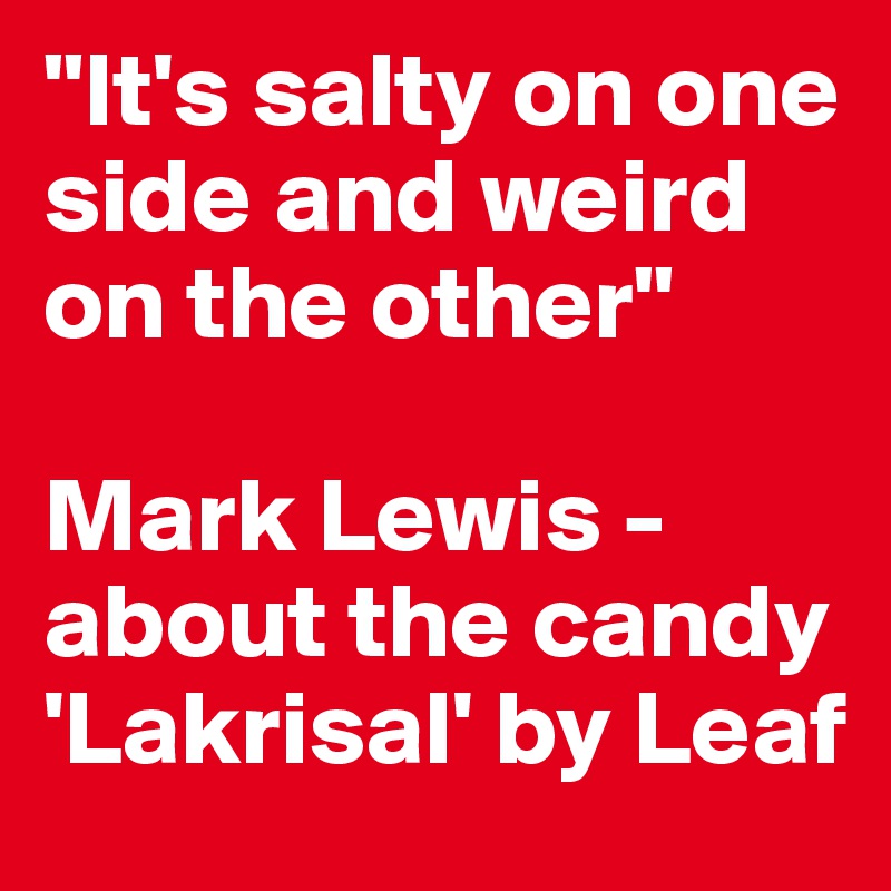 "It's salty on one side and weird on the other"

Mark Lewis - about the candy 'Lakrisal' by Leaf