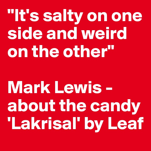 "It's salty on one side and weird on the other"

Mark Lewis - about the candy 'Lakrisal' by Leaf