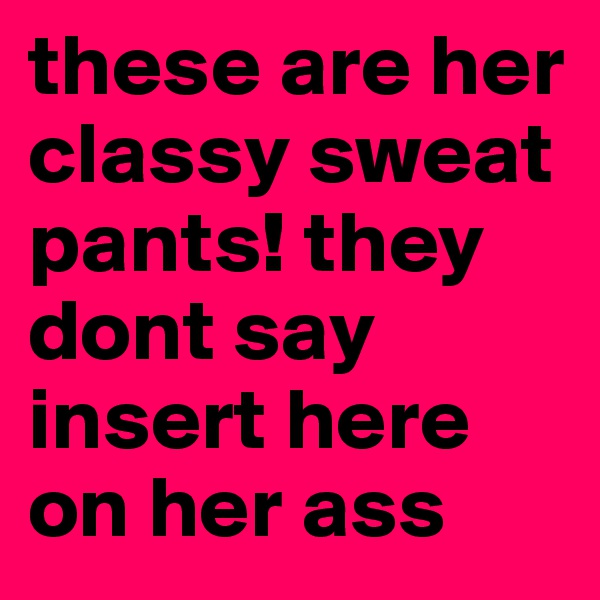 these are her classy sweat pants! they dont say insert here on her ass