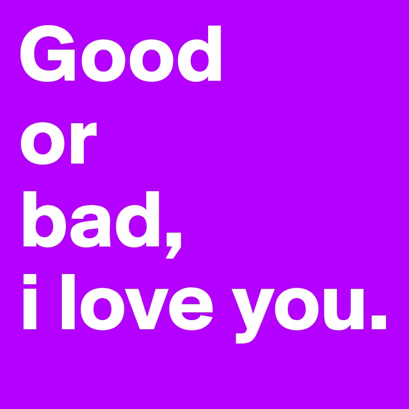 Good
or 
bad, 
i love you.