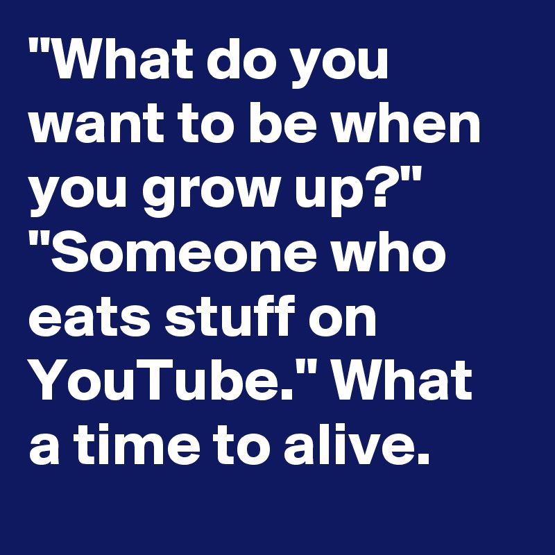 What Do You Want To Be When You Grow Up Someone Who Eats Stuff On Youtube What A Time To Alive Post By Menshumor On Boldomatic