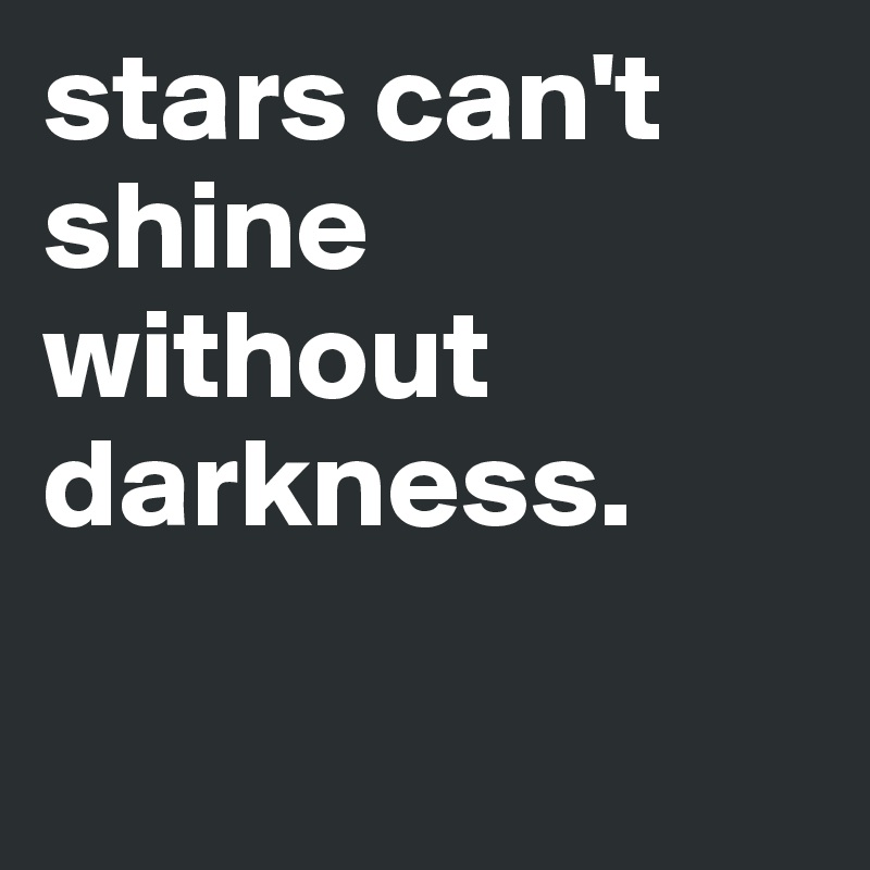 stars can't shine without darkness.

