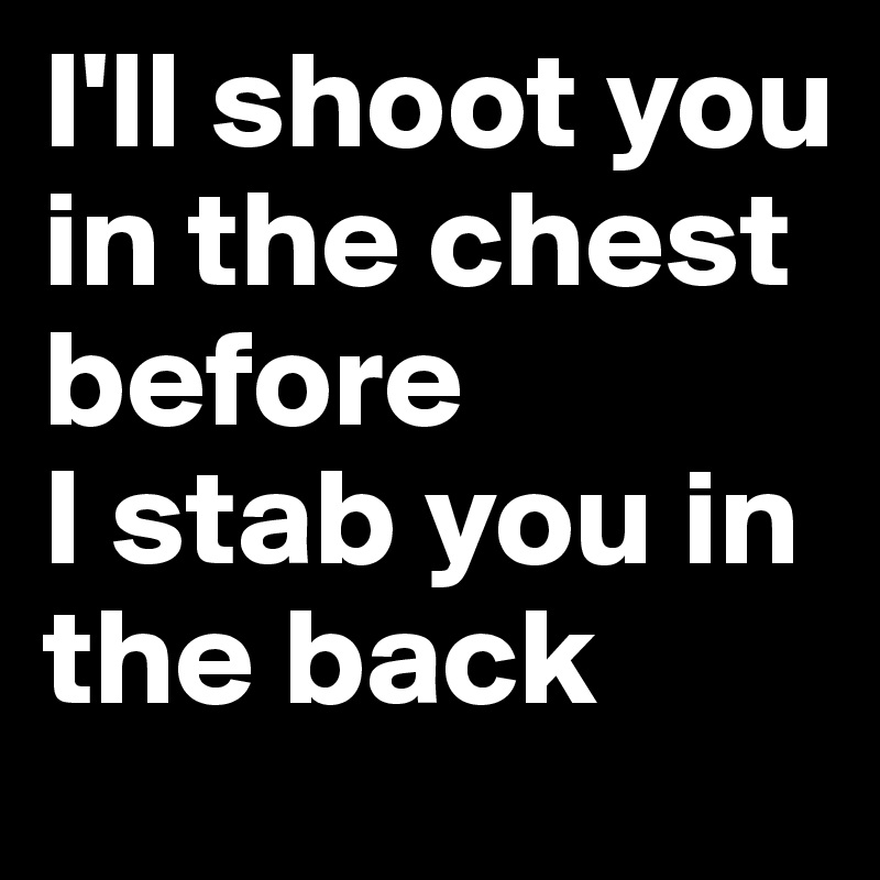 I'll shoot you in the chest before 
I stab you in the back