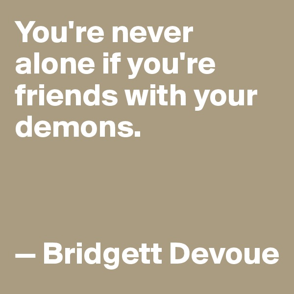 You're never alone if you're friends with your demons. 



— Bridgett Devoue 