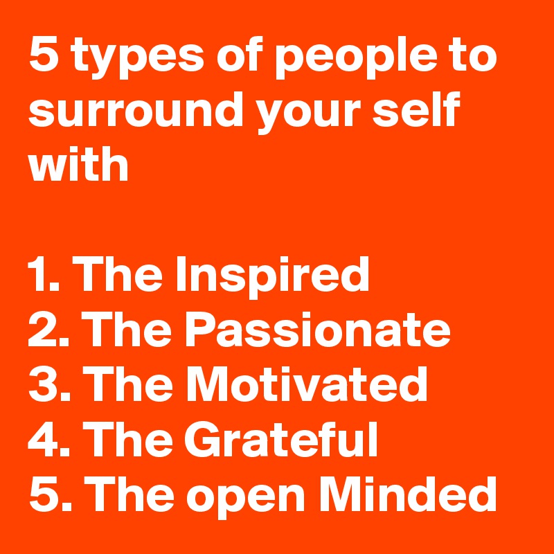 5 Types Of People To Surround Your Self With 1. The Inspired 2. The 