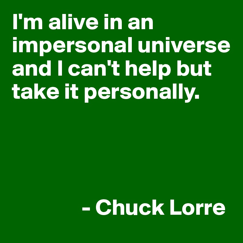 I'm alive in an impersonal universe and I can't help but take it personally.




               - Chuck Lorre