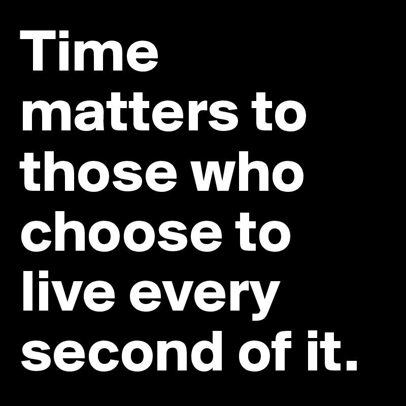 Time matters to those who choose to live every second of it.