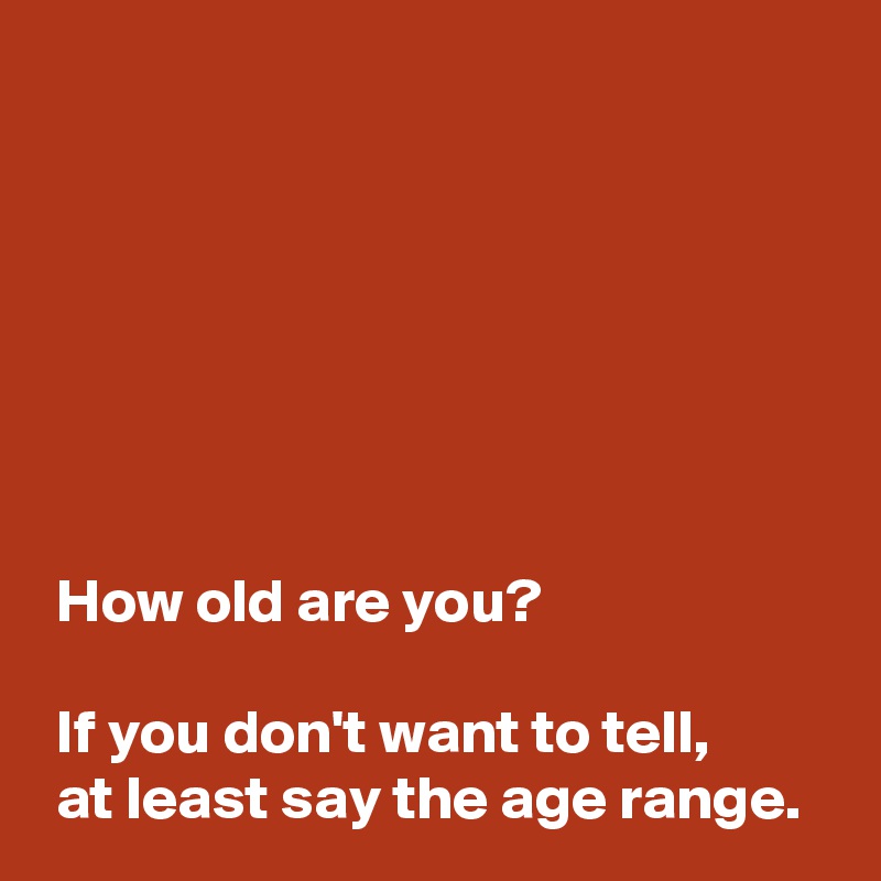 







 How old are you?

 If you don't want to tell,
 at least say the age range.