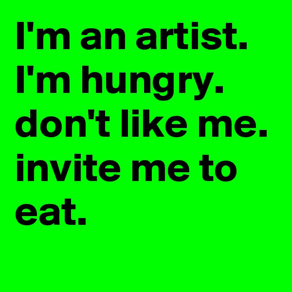 I'm an artist.
I'm hungry.  don't like me.
invite me to eat.