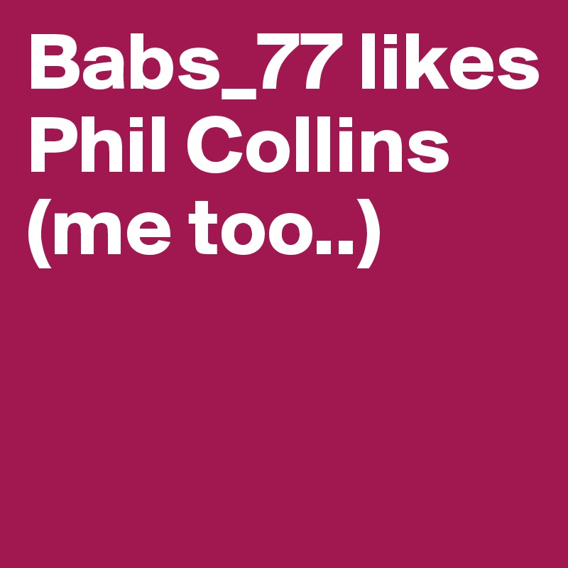 Babs_77 likes Phil Collins            (me too..)


