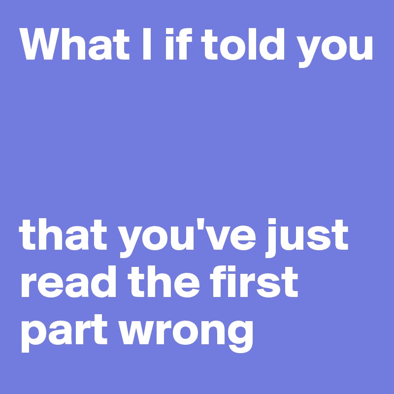 What I if told you



that you've just read the first part wrong