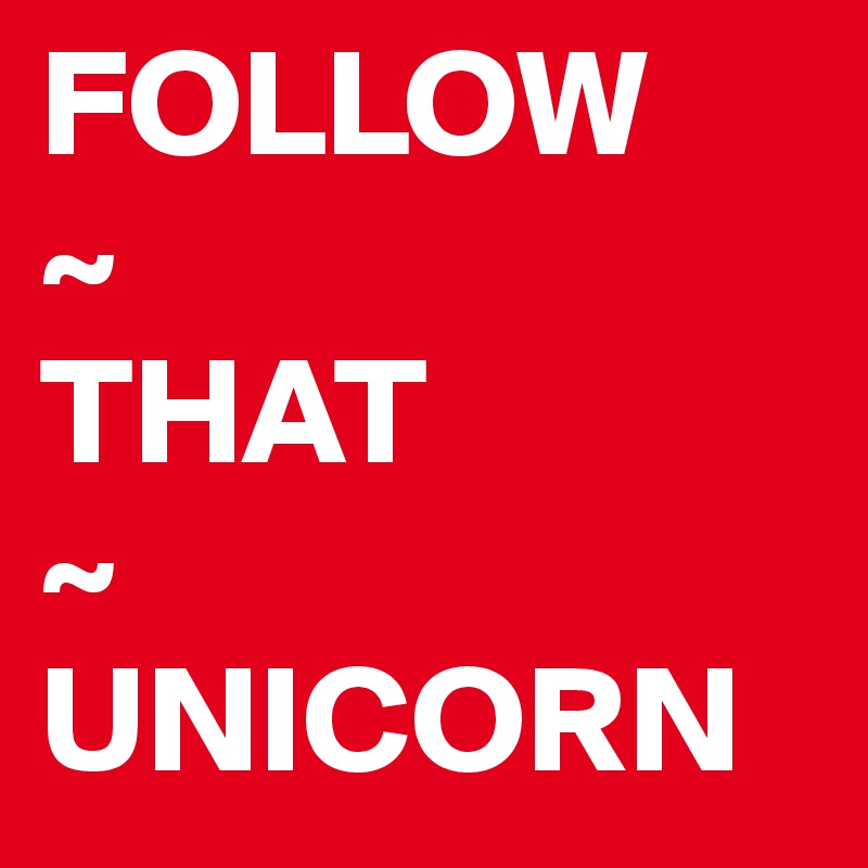 FOLLOW 
~
THAT
~
UNICORN