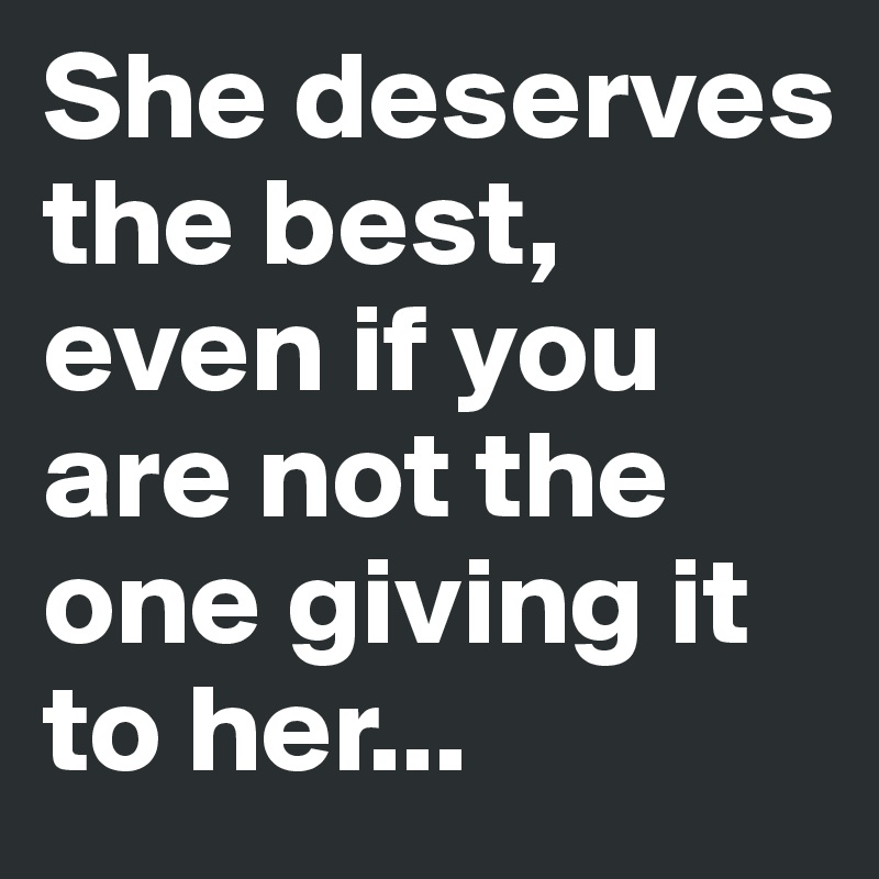 She deserves the best, even if you are not the one giving it to her...