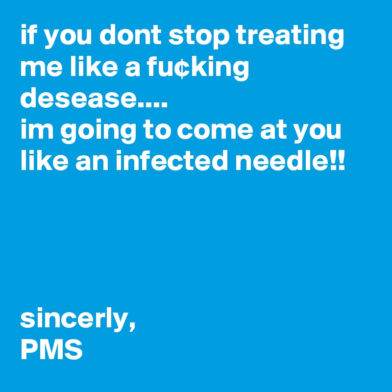 if you dont stop treating me like a fu¢king desease....
im going to come at you like an infected needle!!




sincerly,
PMS