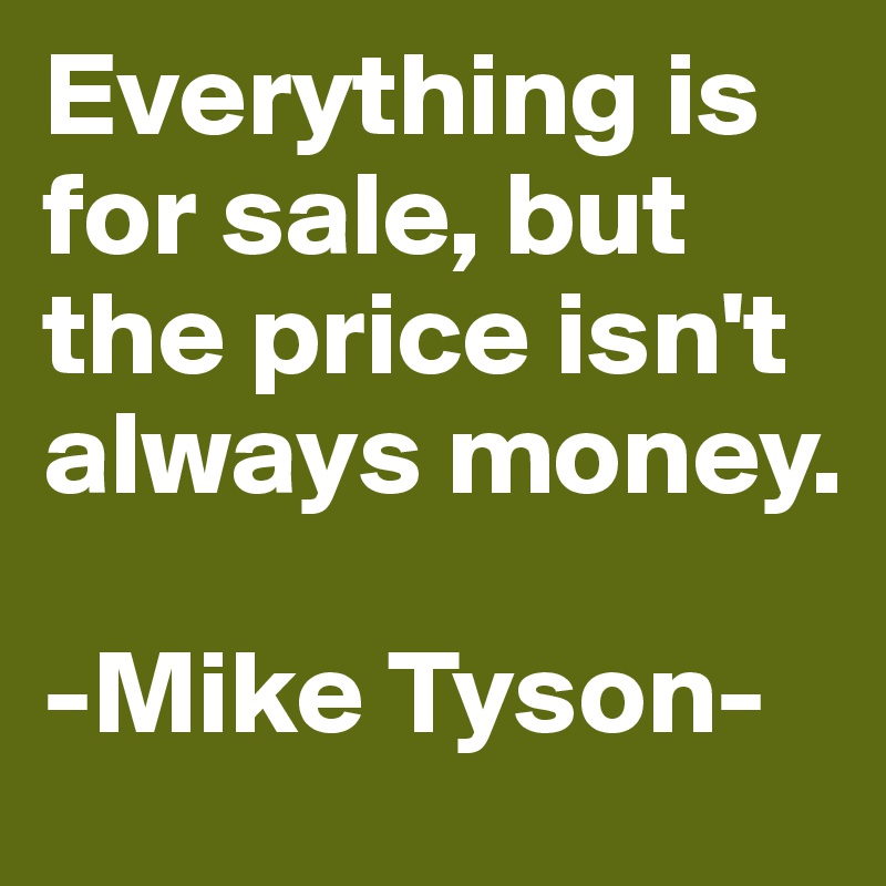 Everything is for sale, but the price isn't always money.

-Mike Tyson-