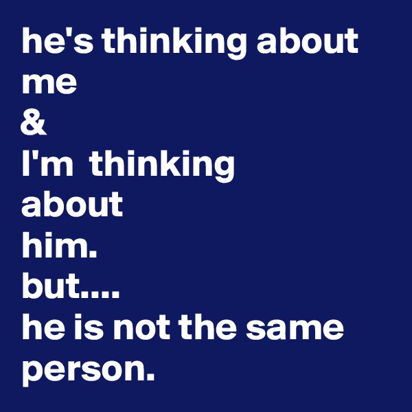 he's thinking about
me 
&
I'm  thinking
about
him.
but....
he is not the same
person.