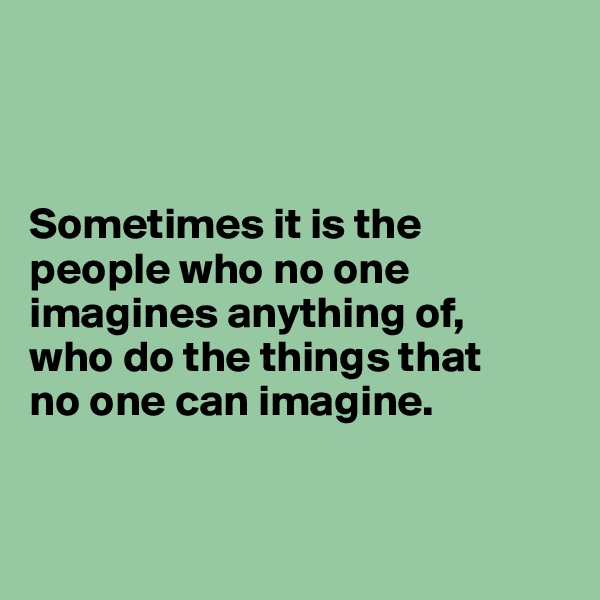 



Sometimes it is the people who no one imagines anything of, 
who do the things that 
no one can imagine.


