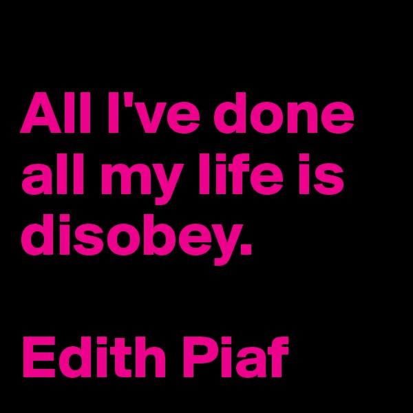 
All I've done all my life is disobey.

Edith Piaf
