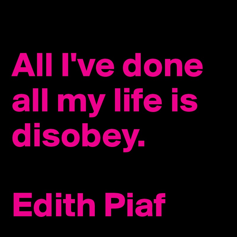 
All I've done all my life is disobey.

Edith Piaf