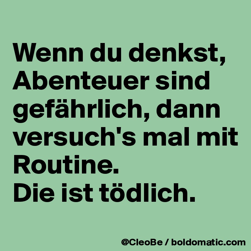 
Wenn du denkst, Abenteuer sind gefährlich, dann versuch's mal mit Routine.
Die ist tödlich.
