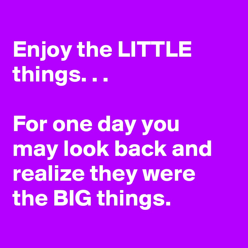 
Enjoy the LITTLE things. . .

For one day you may look back and realize they were the BIG things.
