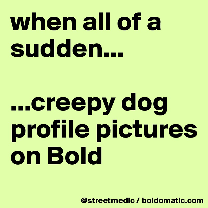 when all of a sudden...

...creepy dog profile pictures on Bold
