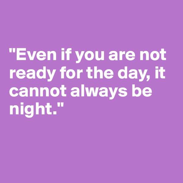 

"Even if you are not ready for the day, it cannot always be night."


