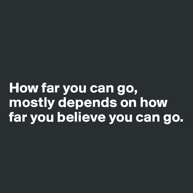 




How far you can go,
mostly depends on how far you believe you can go.


