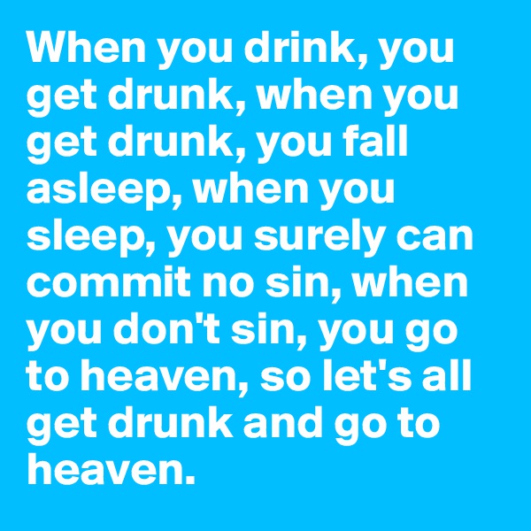 When you drink, you get drunk, when you get drunk, you fall asleep, when you sleep, you surely can commit no sin, when you don't sin, you go to heaven, so let's all get drunk and go to heaven. 