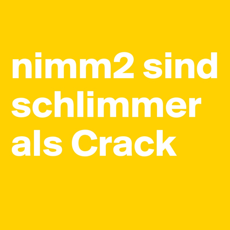 
nimm2 sind schlimmer als Crack
