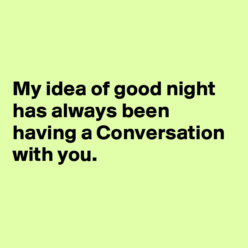 


My idea of good night has always been having a Conversation with you.


