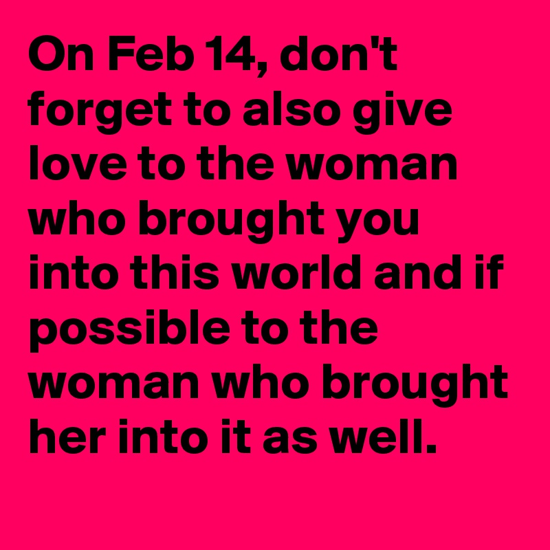 On Feb 14, don't forget to also give love to the woman who brought you into this world and if possible to the woman who brought her into it as well.
