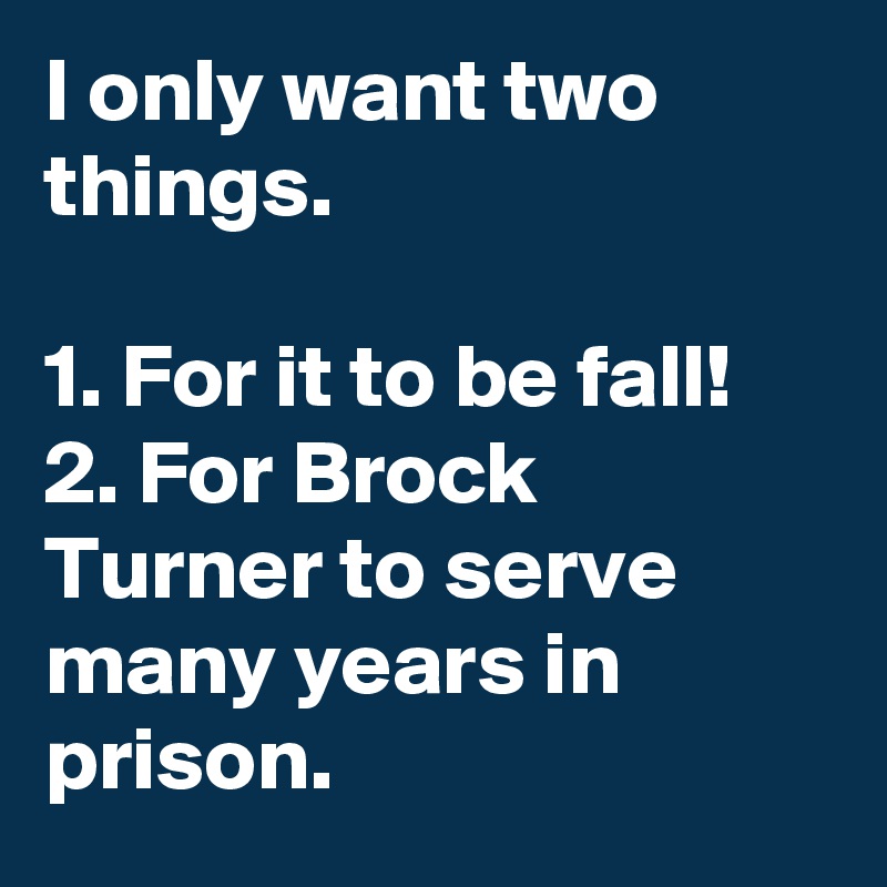 I only want two things. 

1. For it to be fall!
2. For Brock Turner to serve many years in prison.