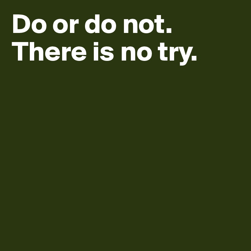 Do or do not. There is no try. 





