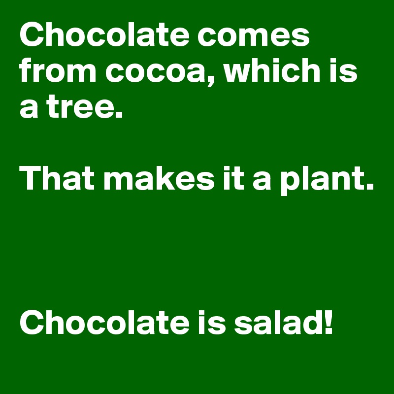Chocolate comes from cocoa, which is a tree. 

That makes it a plant. 



Chocolate is salad!