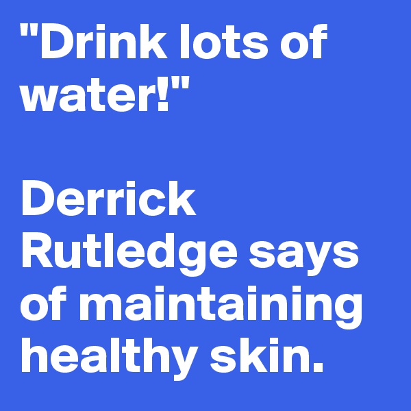 "Drink lots of water!"

Derrick Rutledge says of maintaining healthy skin.