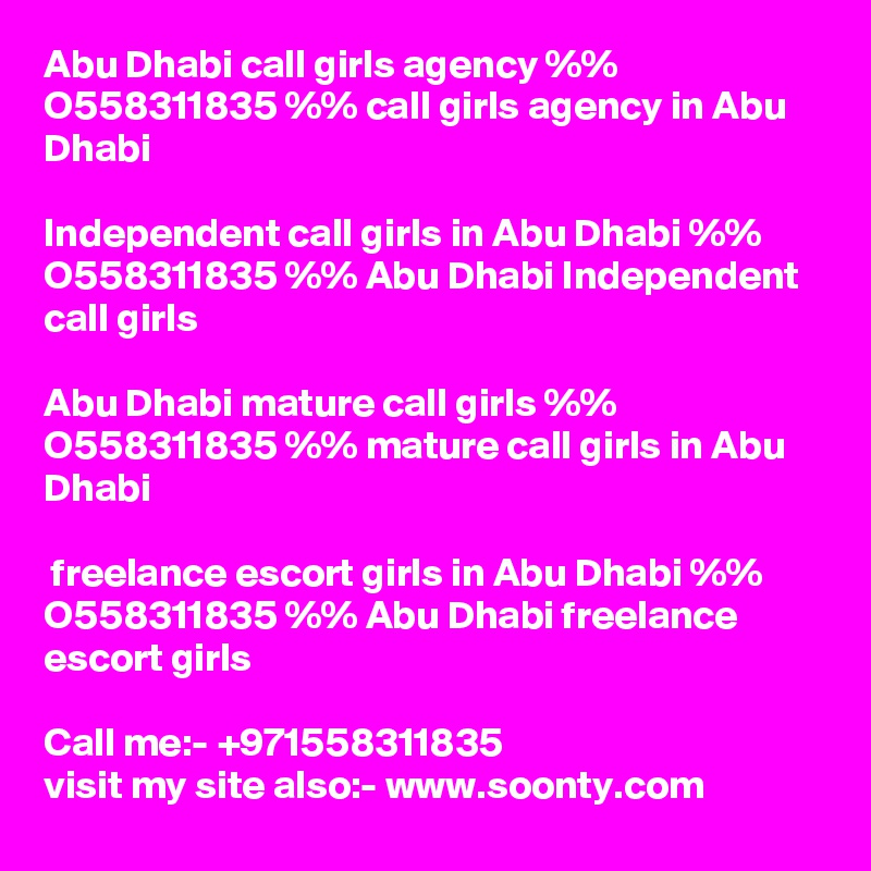 Abu Dhabi call girls agency %% O558311835 %% call girls agency in Abu Dhabi
 
Independent call girls in Abu Dhabi %% O558311835 %% Abu Dhabi Independent call girls

Abu Dhabi mature call girls %% O558311835 %% mature call girls in Abu Dhabi

 freelance escort girls in Abu Dhabi %% O558311835 %% Abu Dhabi freelance escort girls

Call me:- +971558311835
visit my site also:- www.soonty.com