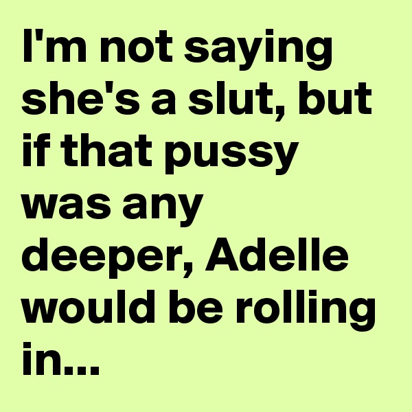 I'm not saying she's a slut, but if that pussy was any deeper, Adelle would be rolling in...